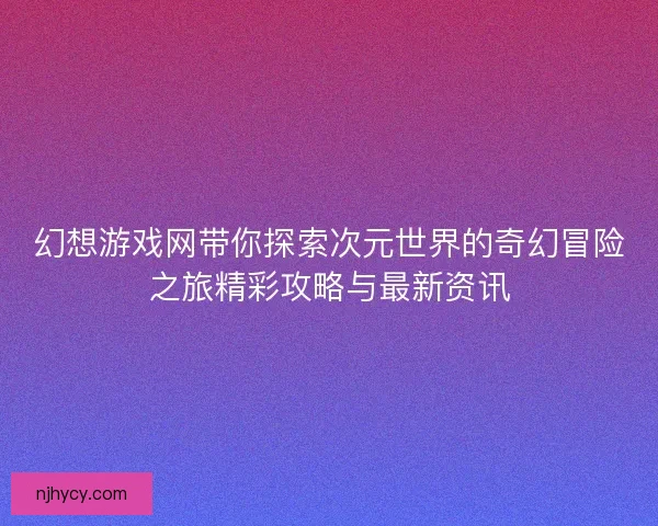 幻想游戏网带你探索次元世界的奇幻冒险之旅精彩攻略与最新资讯