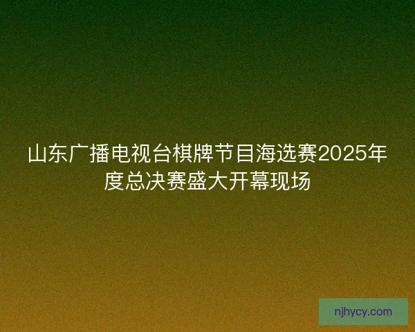 山东广播电视台棋牌节目海选赛2025年度总决赛盛大开幕现场