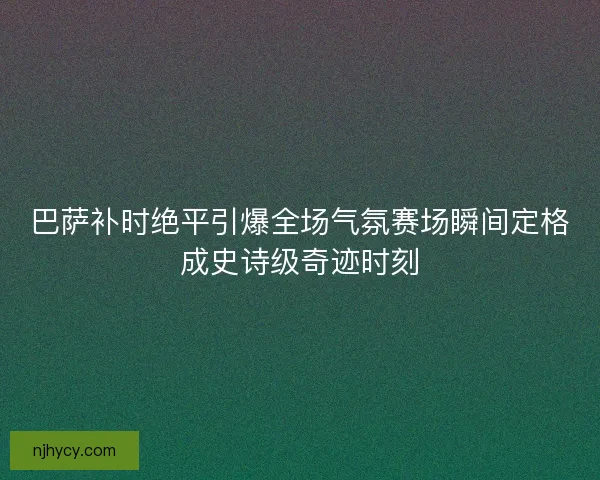 巴萨补时绝平引爆全场气氛赛场瞬间定格成史诗级奇迹时刻