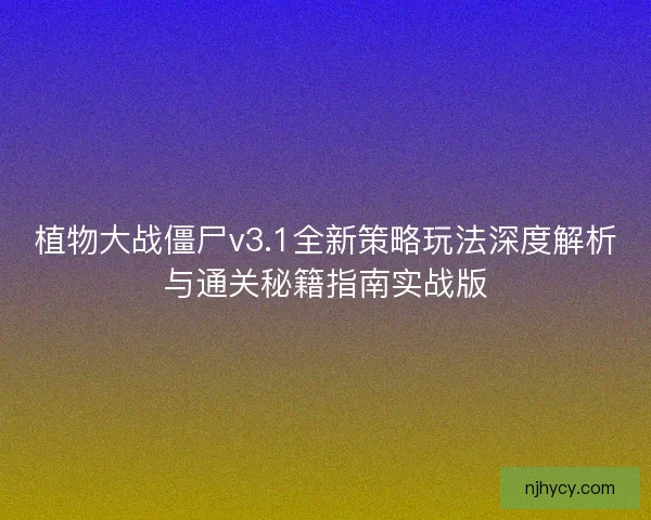 植物大战僵尸v3.1全新策略玩法深度解析与通关秘籍指南实战版