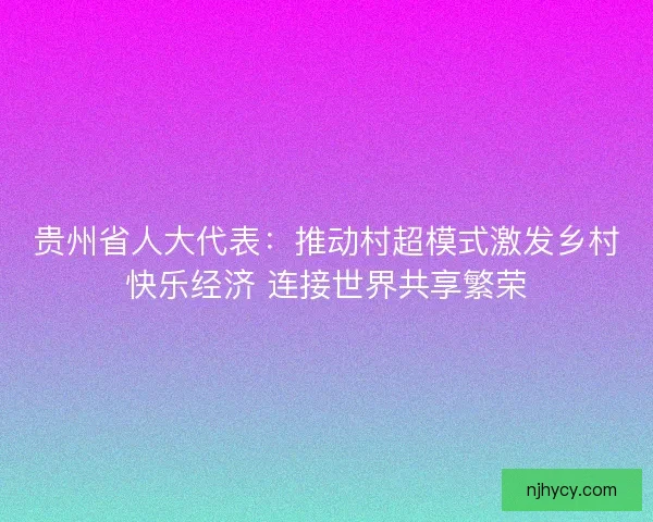 贵州省人大代表：推动村超模式激发乡村快乐经济 连接世界共享繁荣