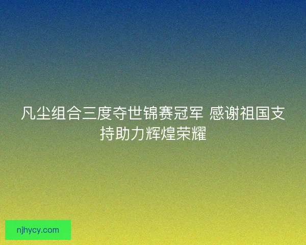 凡尘组合三度夺世锦赛冠军 感谢祖国支持助力辉煌荣耀