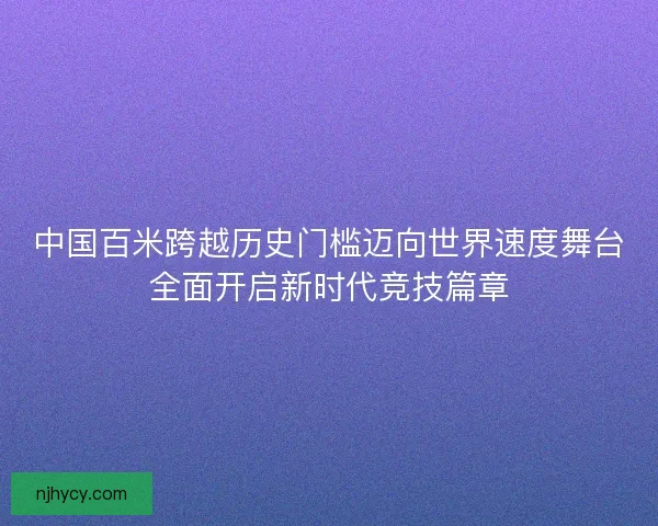 中国百米跨越历史门槛迈向世界速度舞台全面开启新时代竞技篇章