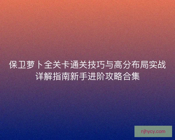保卫萝卜全关卡通关技巧与高分布局实战详解指南新手进阶攻略合集