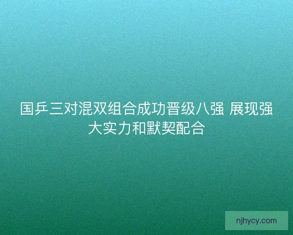国乒三对混双组合成功晋级八强 展现强大实力和默契配合